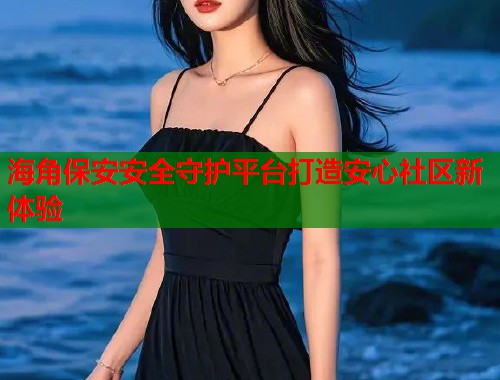 海角保安安全守护平台打造安心社区新体验  第1张