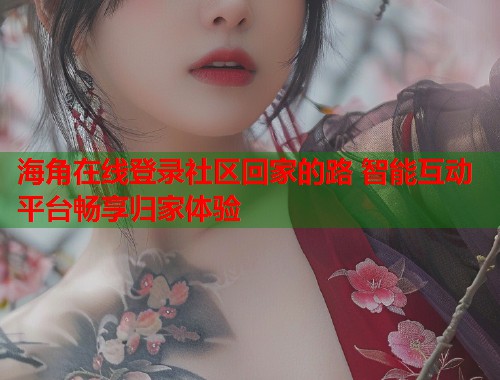 海角在线登录社区回家的路 智能互动平台畅享归家体验  第2张