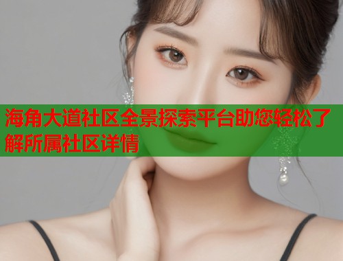 海角大道社区全景探索平台助您轻松了解所属社区详情  第2张
