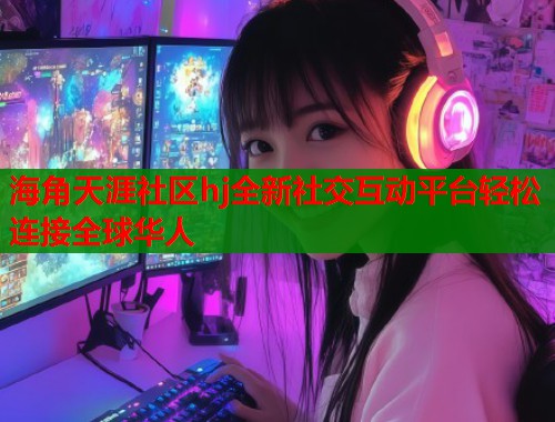 海角天涯社区hj全新社交互动平台轻松连接全球华人  第1张