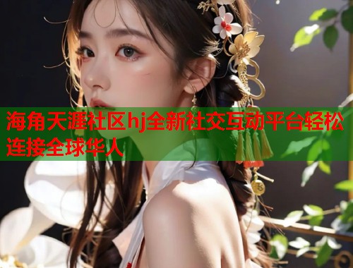 海角天涯社区hj全新社交互动平台轻松连接全球华人  第2张