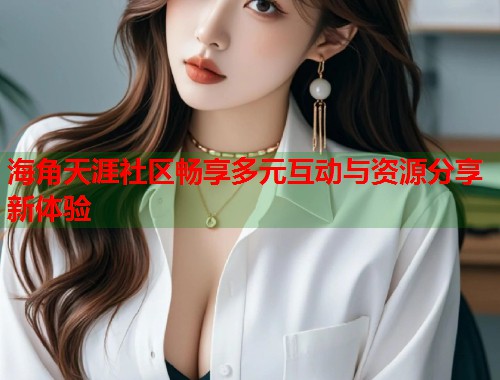 海角天涯社区畅享多元互动与资源分享新体验  第1张