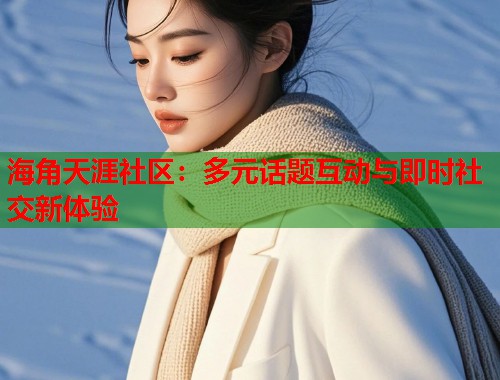 海角天涯社区：多元话题互动与即时社交新体验  第1张