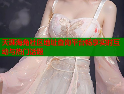 天涯海角社区地址查询平台畅享实时互动与热门话题  第1张