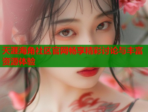 天涯海角社区官网畅享精彩讨论与丰富资源体验  第1张