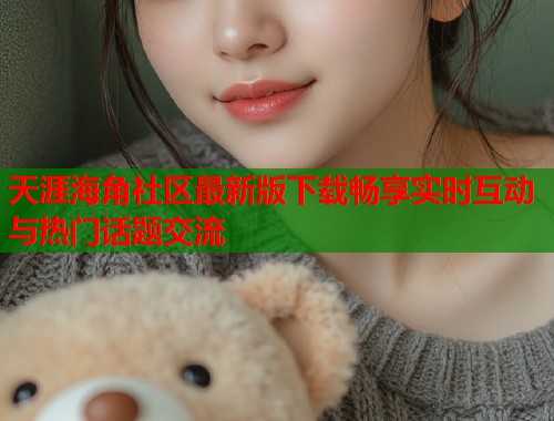 天涯海角社区最新版下载畅享实时互动与热门话题交流  第1张