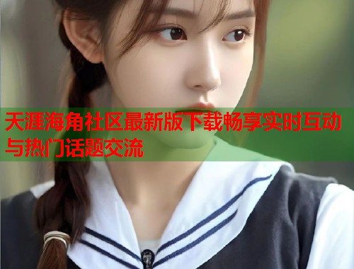 天涯海角社区最新版下载畅享实时互动与热门话题交流  第2张