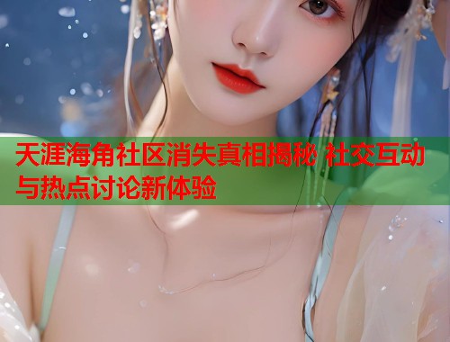 天涯海角社区消失真相揭秘 社交互动与热点讨论新体验  第1张
