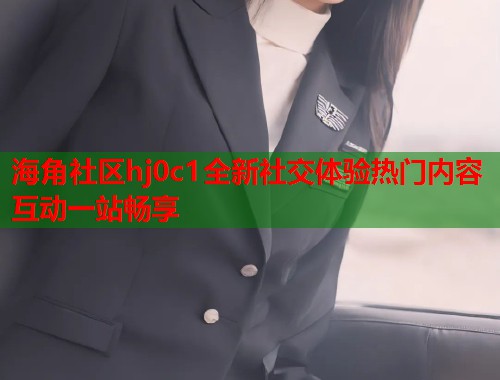 海角社区hj0c1全新社交体验热门内容互动一站畅享  第1张
