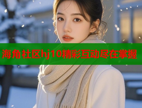 海角社区hj10精彩互动尽在掌握  第2张