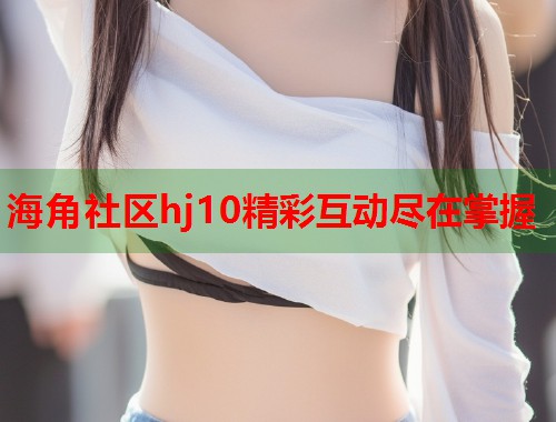 海角社区hj10精彩互动尽在掌握  第1张