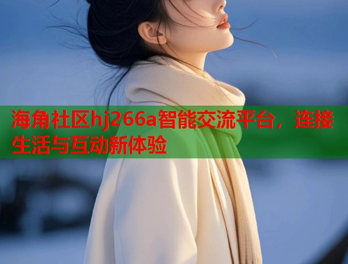 海角社区hj266a智能交流平台，连接生活与互动新体验  第1张