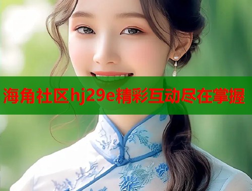 海角社区hj29e精彩互动尽在掌握  第1张