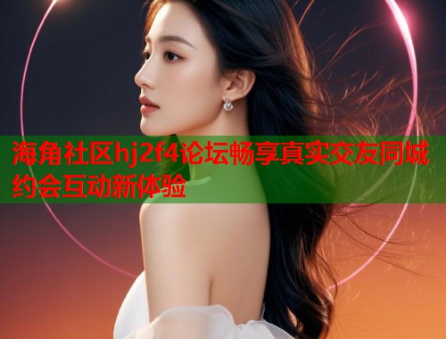 海角社区hj2f4论坛畅享真实交友同城约会互动新体验  第1张
