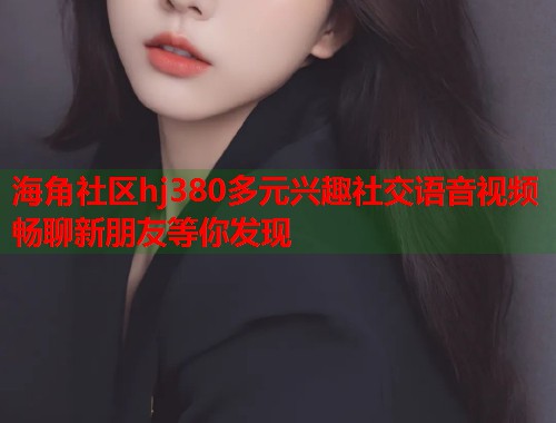 海角社区hj380多元兴趣社交语音视频畅聊新朋友等你发现  第1张