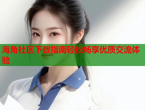 海角社区下载指南轻松畅享优质交流体验  第1张