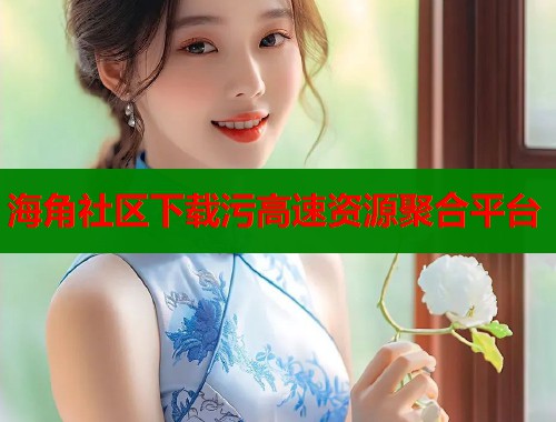 海角社区下载污高速资源聚合平台  第1张