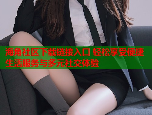 海角社区下载链接入口 轻松享受便捷生活服务与多元社交体验  第1张