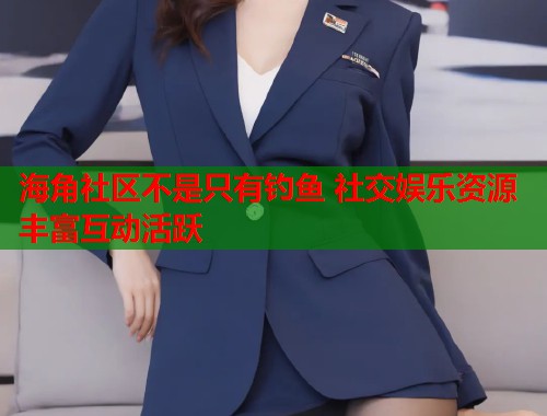 海角社区不是只有钓鱼 社交娱乐资源丰富互动活跃  第1张