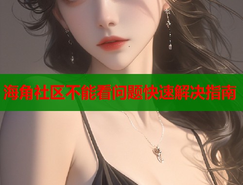 海角社区不能看问题快速解决指南  第1张