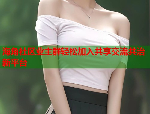 海角社区业主群轻松加入共享交流共治新平台  第1张