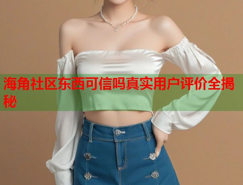 海角社区东西可信吗真实用户评价全揭秘  第1张