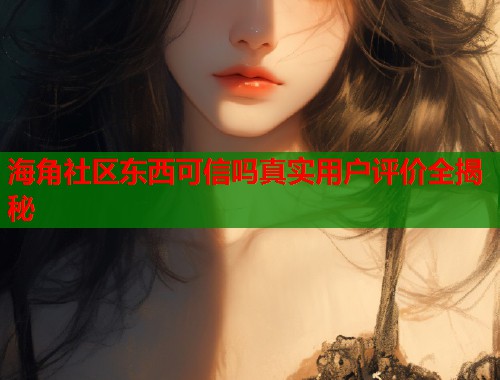 海角社区东西可信吗真实用户评价全揭秘  第2张