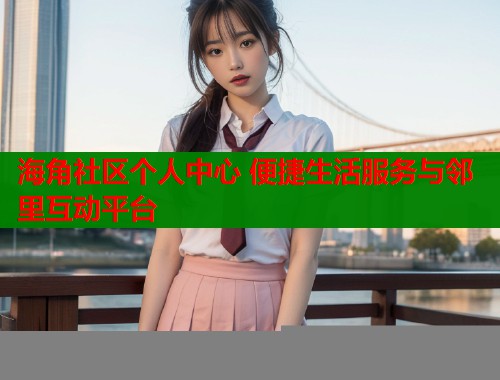 海角社区个人中心 便捷生活服务与邻里互动平台  第1张