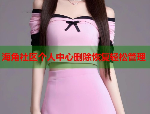 海角社区个人中心删除恢复轻松管理  第1张
