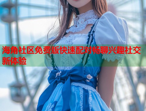 海角社区免费版快速配对畅聊兴趣社交新体验  第1张