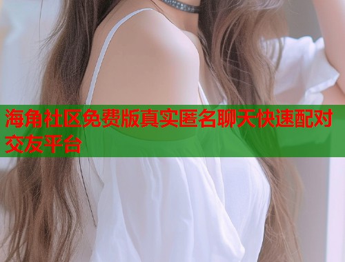 海角社区免费版真实匿名聊天快速配对交友平台  第1张