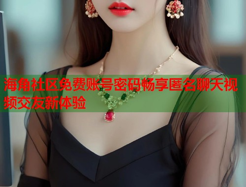 海角社区免费账号密码畅享匿名聊天视频交友新体验  第1张