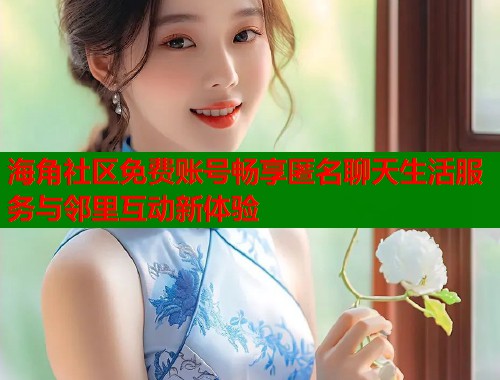 海角社区免费账号畅享匿名聊天生活服务与邻里互动新体验  第1张