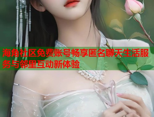 海角社区免费账号畅享匿名聊天生活服务与邻里互动新体验  第2张