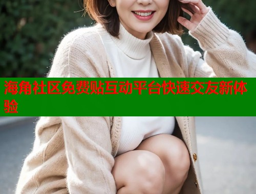 海角社区免费贴互动平台快速交友新体验  第2张