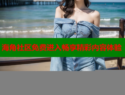 海角社区免费进入畅享精彩内容体验  第1张