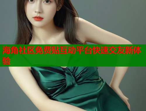 海角社区免费贴互动平台快速交友新体验  第1张
