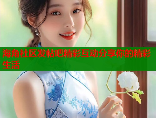 海角社区发帖吧精彩互动分享你的精彩生活  第1张