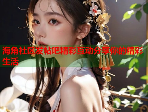 海角社区发帖吧精彩互动分享你的精彩生活  第2张