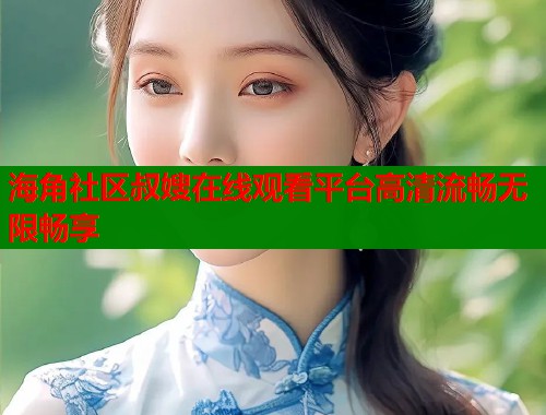 海角社区叔嫂在线观看平台高清流畅无限畅享  第1张
