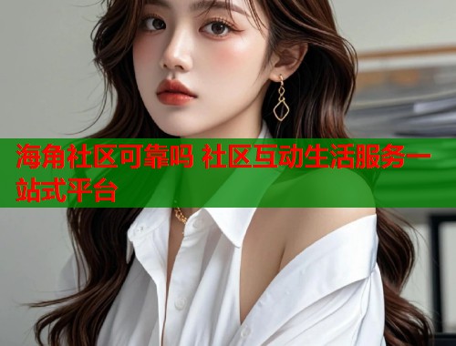 海角社区可靠吗 社区互动生活服务一站式平台  第1张