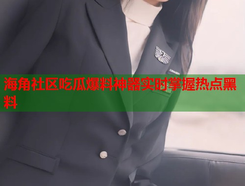 海角社区吃瓜爆料神器实时掌握热点黑料  第1张