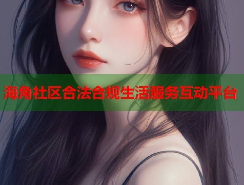海角社区合法合规生活服务互动平台  第1张