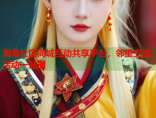 海角社区同城互动共享平台，邻里交流活动一站通  第1张