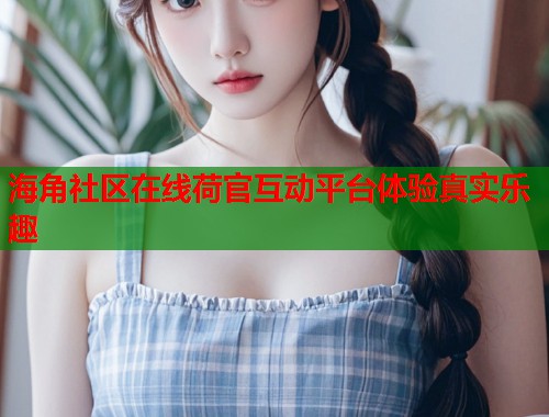 海角社区在线荷官互动平台体验真实乐趣  第1张