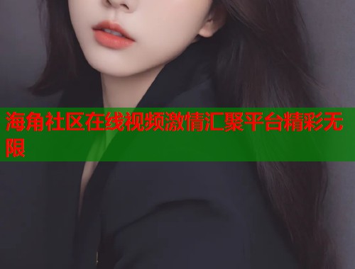 海角社区在线视频激情汇聚平台精彩无限  第1张
