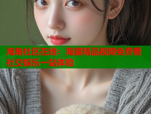 海角社区在线：海量精品视频免费看 社交娱乐一站体验  第1张