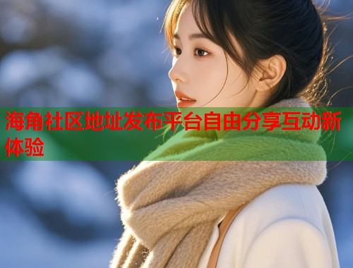 海角社区地址发布平台自由分享互动新体验  第2张