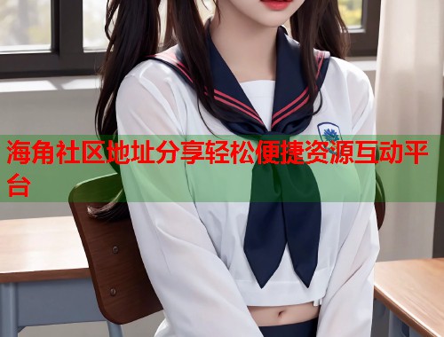 海角社区地址分享轻松便捷资源互动平台  第1张
