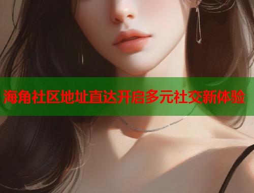 海角社区地址直达开启多元社交新体验  第1张